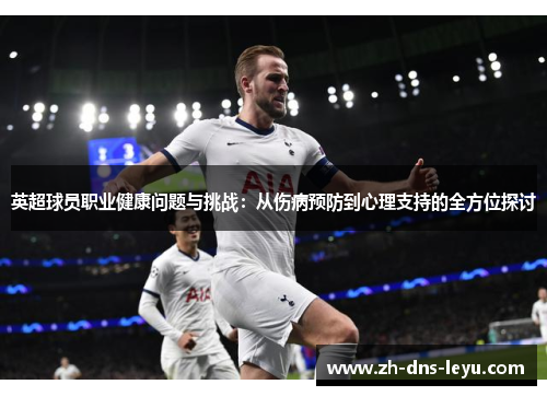 英超球员职业健康问题与挑战：从伤病预防到心理支持的全方位探讨