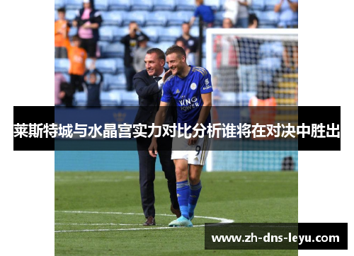 莱斯特城与水晶宫实力对比分析谁将在对决中胜出 莱斯特城与水晶宫实力对比分析谁将在对决中胜出