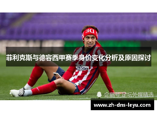 菲利克斯与德容西甲赛季身价变化分析及原因探讨 菲利克斯与德容西甲赛季身价变化分析及原因探讨