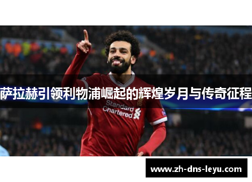 萨拉赫引领利物浦崛起的辉煌岁月与传奇征程 萨拉赫引领利物浦崛起的辉煌岁月与传奇征程