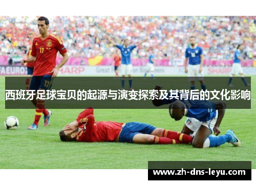 西班牙足球宝贝的起源与演变探索及其背后的文化影响
