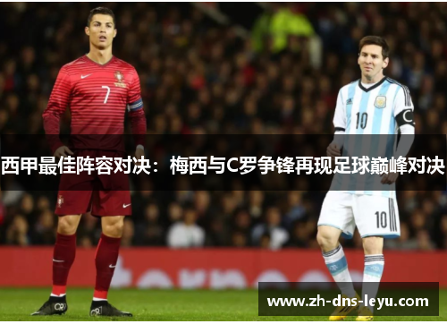 西甲最佳阵容对决：梅西与C罗争锋再现足球巅峰对决