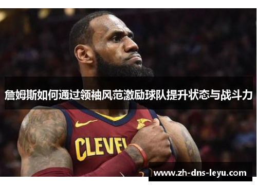 詹姆斯如何通过领袖风范激励球队提升状态与战斗力