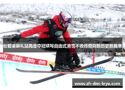 谷爱凌崇礼站再度夺冠续写自由式滑雪不败传奇刷新历史新篇章