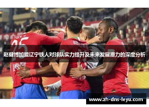 赵健博加盟辽宁铁人对球队实力提升及未来发展潜力的深度分析