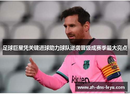 足球巨星凭关键进球助力球队逆袭晋级成赛季最大亮点