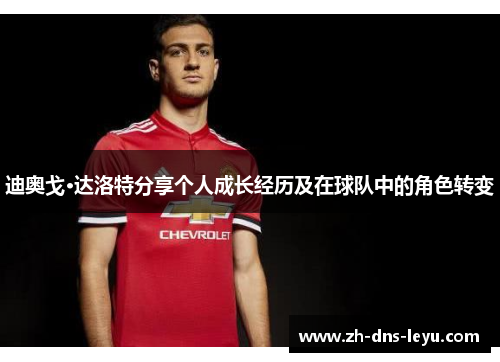 迪奥戈·达洛特分享个人成长经历及在球队中的角色转变