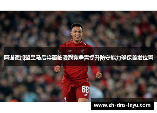 阿诺德加盟皇马后将面临激烈竞争需提升防守能力确保首发位置 阿诺德加盟皇马后将面临激烈竞争需提升防守能力确保首发位置