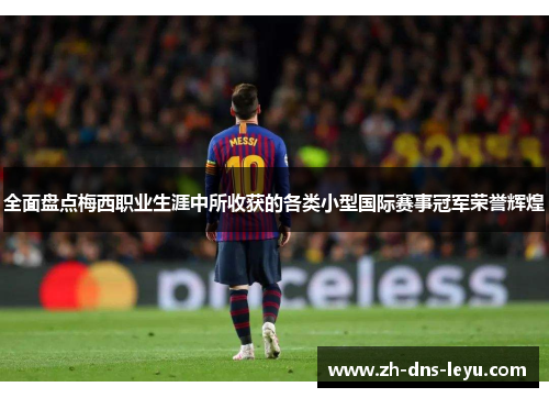 全面盘点梅西职业生涯中所收获的各类小型国际赛事冠军荣誉辉煌 全面盘点梅西职业生涯中所收获的各类小型国际赛事冠军荣誉辉煌
