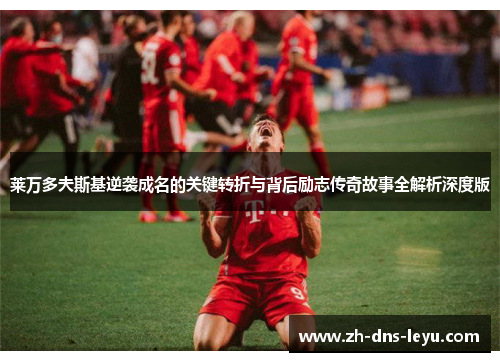 莱万多夫斯基逆袭成名的关键转折与背后励志传奇故事全解析深度版 莱万多夫斯基逆袭成名的关键转折与背后励志传奇故事全解析深度版