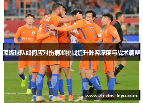 顶级球队如何应对伤病潮挑战提升阵容深度与战术调整