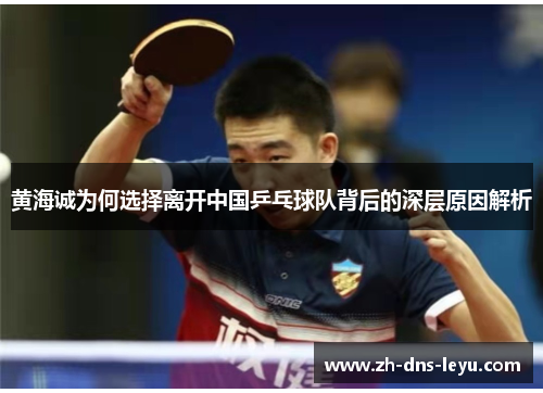 黄海诚为何选择离开中国乒乓球队背后的深层原因解析 黄海诚为何选择离开中国乒乓球队背后的深层原因解析