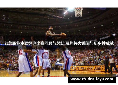 老詹职业生涯经典比赛回顾与总结 聚焦伟大瞬间与历史性成就 老詹职业生涯经典比赛回顾与总结 聚焦伟大瞬间与历史性成就