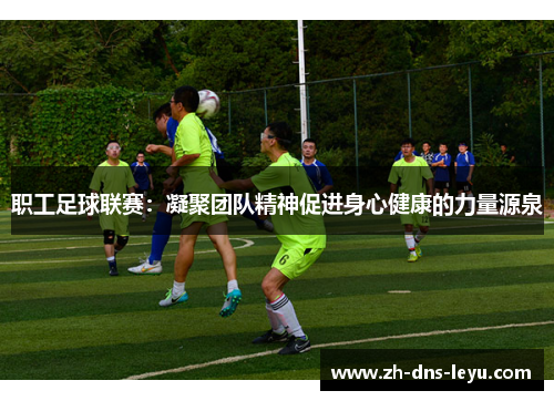 职工足球联赛：凝聚团队精神促进身心健康的力量源泉
