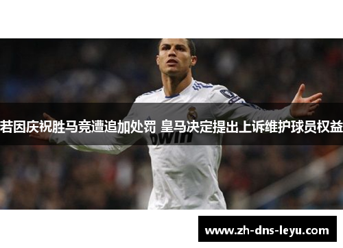 若因庆祝胜马竞遭追加处罚 皇马决定提出上诉维护球员权益 若因庆祝胜马竞遭追加处罚 皇马决定提出上诉维护球员权益