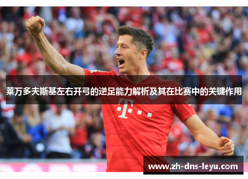 莱万多夫斯基左右开弓的逆足能力解析及其在比赛中的关键作用