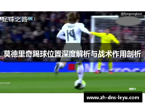 莫德里奇踢球位置深度解析与战术作用剖析