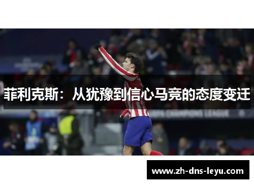 菲利克斯：从犹豫到信心马竞的态度变迁