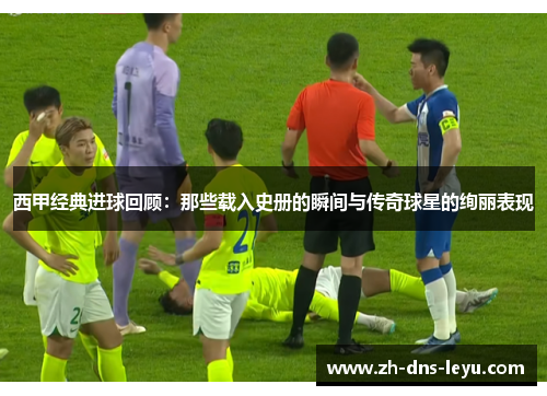 西甲经典进球回顾：那些载入史册的瞬间与传奇球星的绚丽表现
