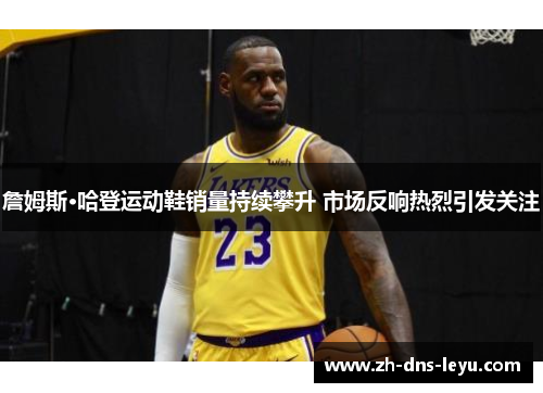 詹姆斯·哈登运动鞋销量持续攀升 市场反响热烈引发关注