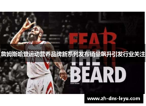 詹姆斯哈登运动营养品牌新系列发布销量飙升引发行业关注