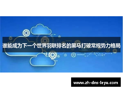 谁能成为下一个世界羽联排名的黑马打破常规势力格局