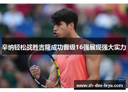 辛纳轻松战胜吉隆成功晋级16强展现强大实力 辛纳轻松战胜吉隆成功晋级16强展现强大实力