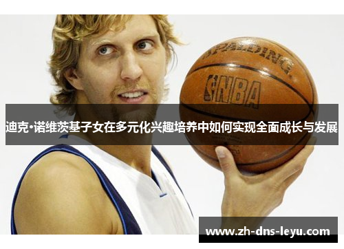 迪克·诺维茨基子女在多元化兴趣培养中如何实现全面成长与发展