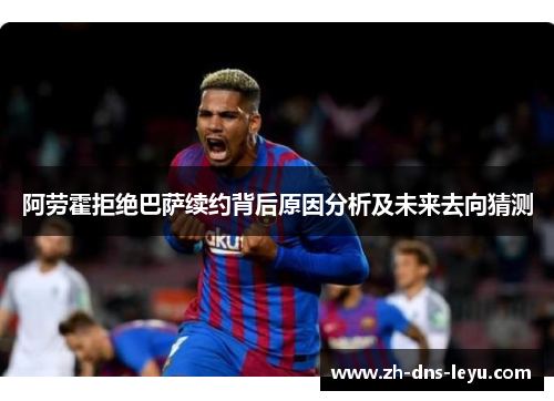 阿劳霍拒绝巴萨续约背后原因分析及未来去向猜测 阿劳霍拒绝巴萨续约背后原因分析及未来去向猜测