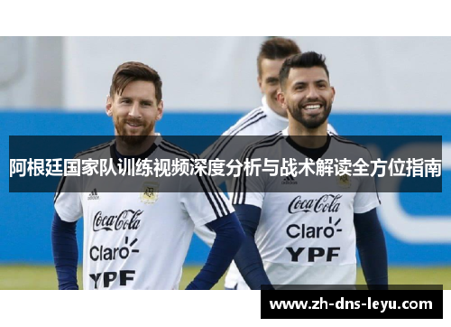 阿根廷国家队训练视频深度分析与战术解读全方位指南 阿根廷国家队训练视频深度分析与战术解读全方位指南