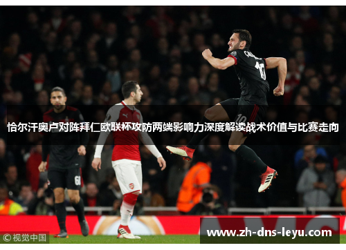 恰尔汗奥卢对阵拜仁欧联杯攻防两端影响力深度解读战术价值与比赛走向