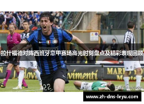 拉什福德对阵西班牙意甲赛场高光时刻盘点及精彩表现回顾 拉什福德对阵西班牙意甲赛场高光时刻盘点及精彩表现回顾