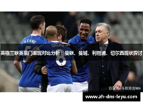 英格兰联赛豪门表现对比分析:曼联、曼城、利物浦、切尔西现状探讨 英格兰联赛豪门表现对比分析:曼联、曼城、利物浦、切尔西现状探讨