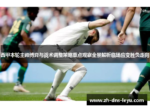 西甲本轮主帅博弈与战术调整策略重点观察全景解析临场应变胜负走向