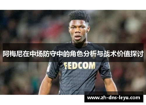 阿梅尼在中场防守中的角色分析与战术价值探讨