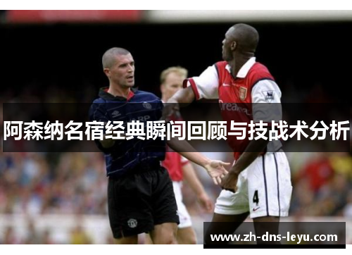 阿森纳名宿经典瞬间回顾与技战术分析