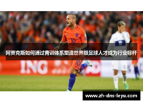 阿贾克斯如何通过青训体系塑造世界级足球人才成为行业标杆 阿贾克斯如何通过青训体系塑造世界级足球人才成为行业标杆