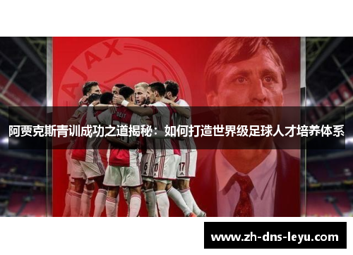 阿贾克斯青训成功之道揭秘：如何打造世界级足球人才培养体系