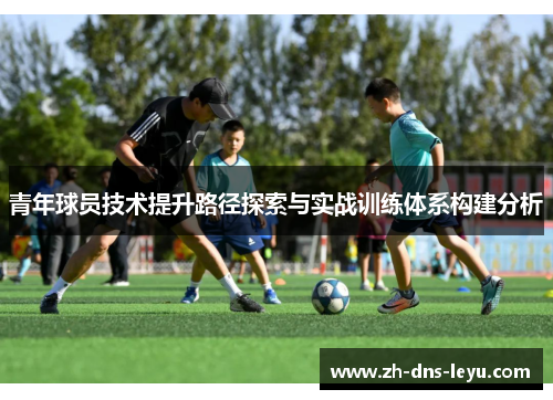 青年球员技术提升路径探索与实战训练体系构建分析