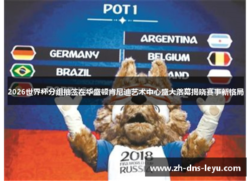 2026世界杯分组抽签在华盛顿肯尼迪艺术中心盛大落幕揭晓赛事新格局