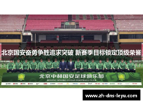 北京国安奋勇争胜追求突破 新赛季目标锁定顶级荣誉 北京国安奋勇争胜追求突破 新赛季目标锁定顶级荣誉
