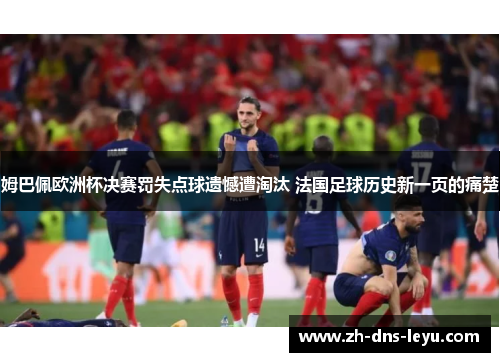 姆巴佩欧洲杯决赛罚失点球遗憾遭淘汰 法国足球历史新一页的痛楚 姆巴佩欧洲杯决赛罚失点球遗憾遭淘汰 法国足球历史新一页的痛楚