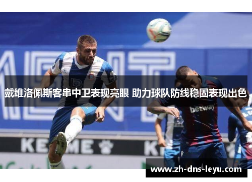 戴维洛佩斯客串中卫表现亮眼 助力球队防线稳固表现出色