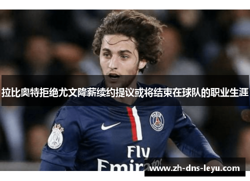 拉比奥特拒绝尤文降薪续约提议或将结束在球队的职业生涯 拉比奥特拒绝尤文降薪续约提议或将结束在球队的职业生涯