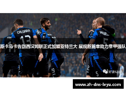 斯卡马卡告别西汉姆联正式加盟亚特兰大 展现新篇章助力意甲强队 斯卡马卡告别西汉姆联正式加盟亚特兰大 展现新篇章助力意甲强队