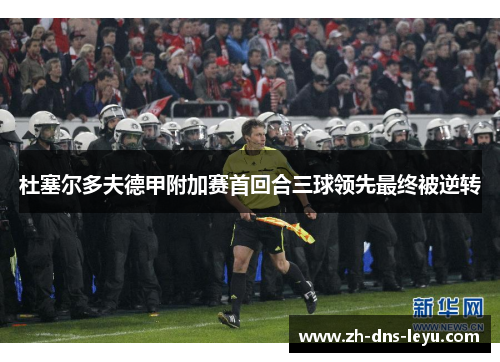 杜塞尔多夫德甲附加赛首回合三球领先最终被逆转 杜塞尔多夫德甲附加赛首回合三球领先最终被逆转