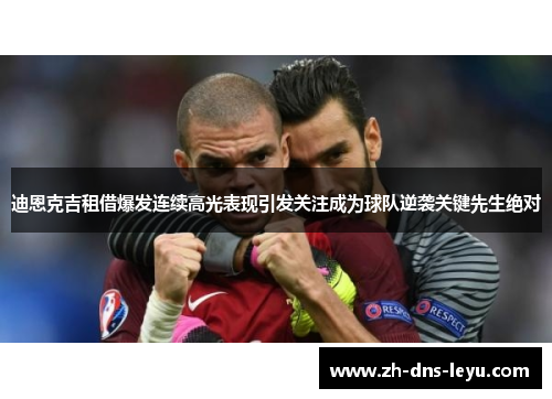 迪恩克吉租借爆发连续高光表现引发关注成为球队逆袭关键先生绝对 迪恩克吉租借爆发连续高光表现引发关注成为球队逆袭关键先生绝对