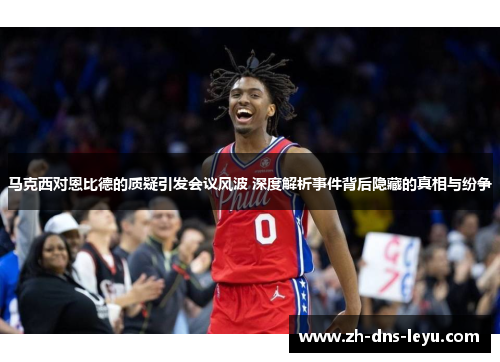 马克西对恩比德的质疑引发会议风波 深度解析事件背后隐藏的真相与纷争 马克西对恩比德的质疑引发会议风波 深度解析事件背后隐藏的真相与纷争