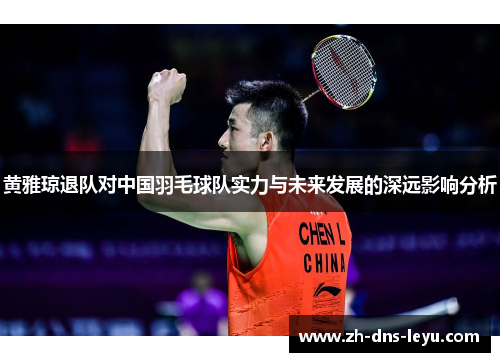 黄雅琼退队对中国羽毛球队实力与未来发展的深远影响分析
