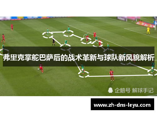 弗里克掌舵巴萨后的战术革新与球队新风貌解析 弗里克掌舵巴萨后的战术革新与球队新风貌解析